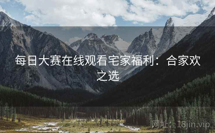 每日大赛在线观看宅家福利：合家欢之选