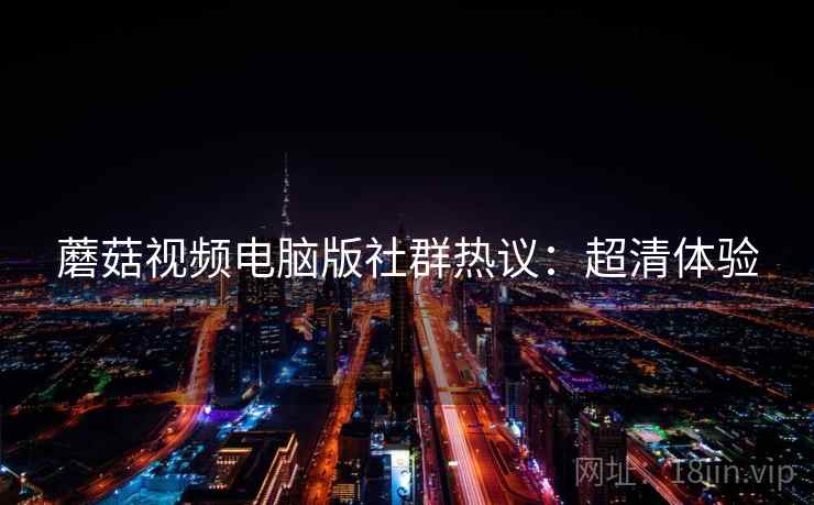 蘑菇视频电脑版社群热议：超清体验