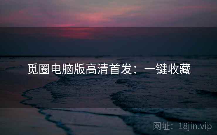 觅圈电脑版高清首发：一键收藏