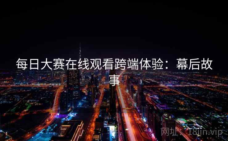 每日大赛在线观看跨端体验：幕后故事