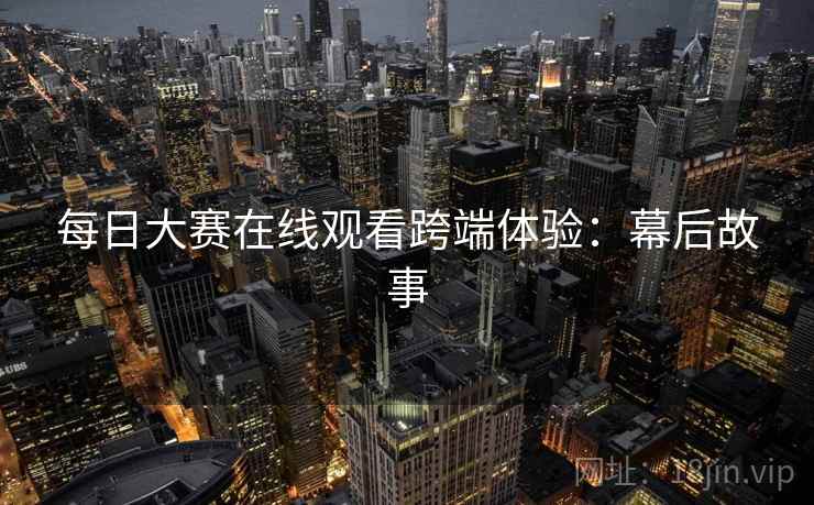 每日大赛在线观看跨端体验：幕后故事
