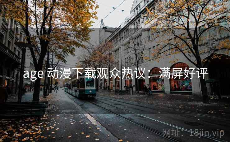 age 动漫下载观众热议：满屏好评
