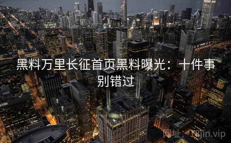 黑料万里长征首页黑料曝光：十件事别错过