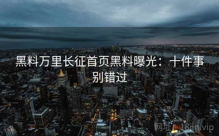 黑料万里长征首页黑料曝光：十件事别错过