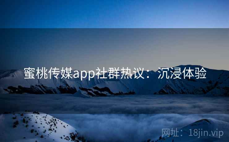 蜜桃传媒app社群热议：沉浸体验