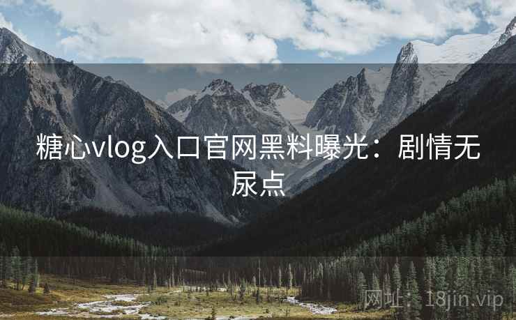 糖心vlog入口官网黑料曝光:剧情无尿点 糖心vlog入口官网黑料曝光:剧情无尿点