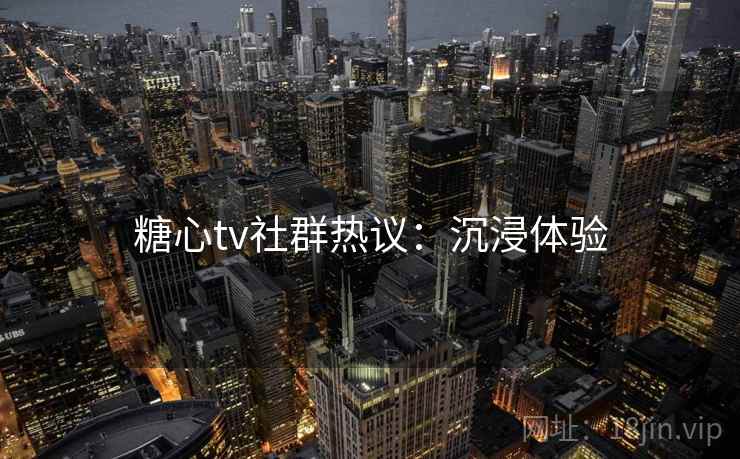 糖心tv社群热议:沉浸体验 糖心tv社群热议:沉浸体验