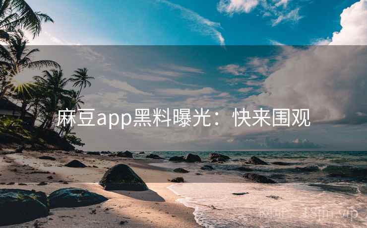 麻豆app黑料曝光：快来围观