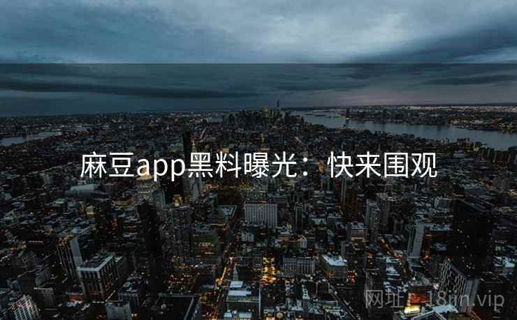 麻豆app黑料曝光：快来围观