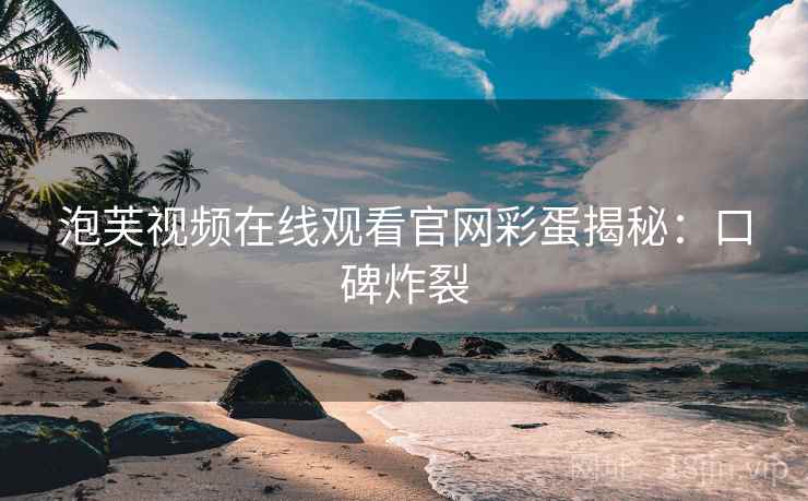 泡芙视频在线观看官网彩蛋揭秘：口碑炸裂