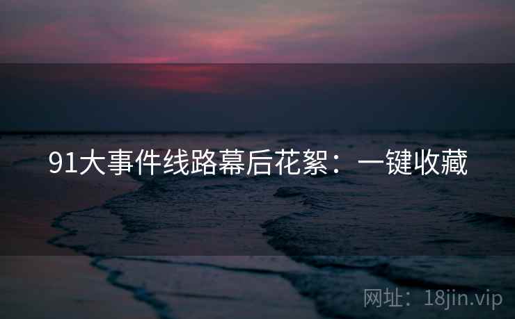 91大事件线路幕后花絮：一键收藏