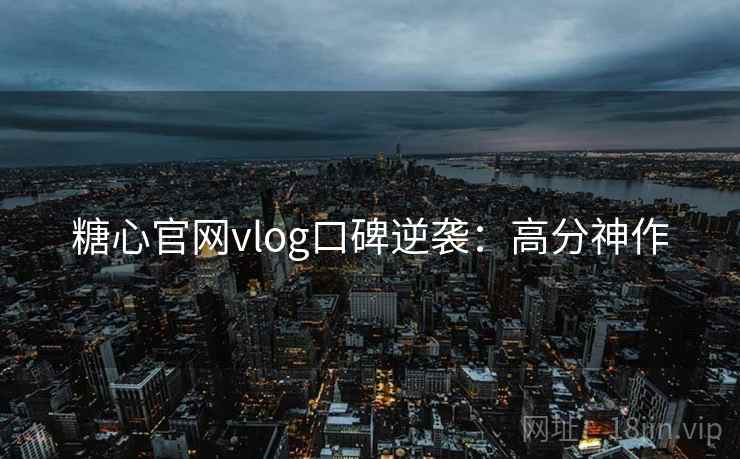 糖心官网vlog口碑逆袭:高分神作 糖心官网vlog口碑逆袭:高分神作