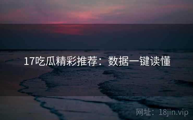 17吃瓜精彩推荐:数据一键读懂 17吃瓜精彩推荐:数据一键读懂