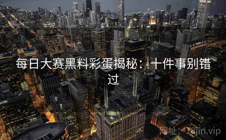每日大赛黑料彩蛋揭秘：十件事别错过