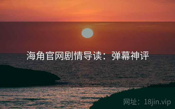 海角官网剧情导读：弹幕神评