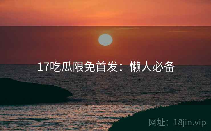 17吃瓜限免首发:懒人必备 17吃瓜限免首发:懒人必备