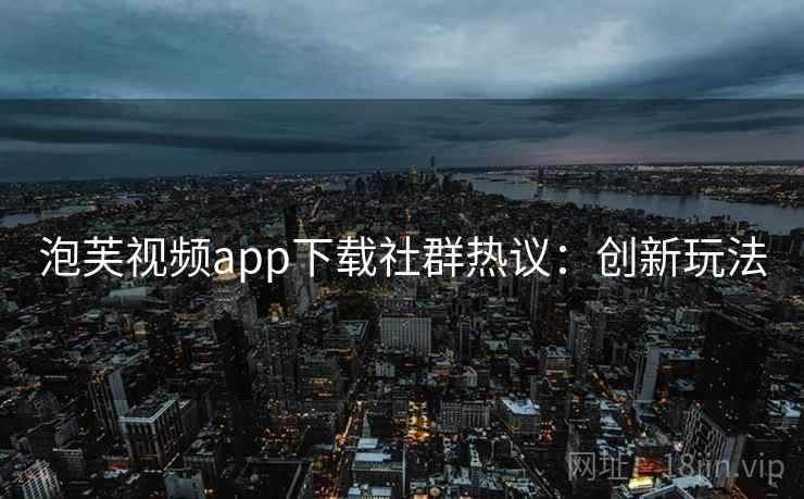 泡芙视频app下载社群热议：创新玩法