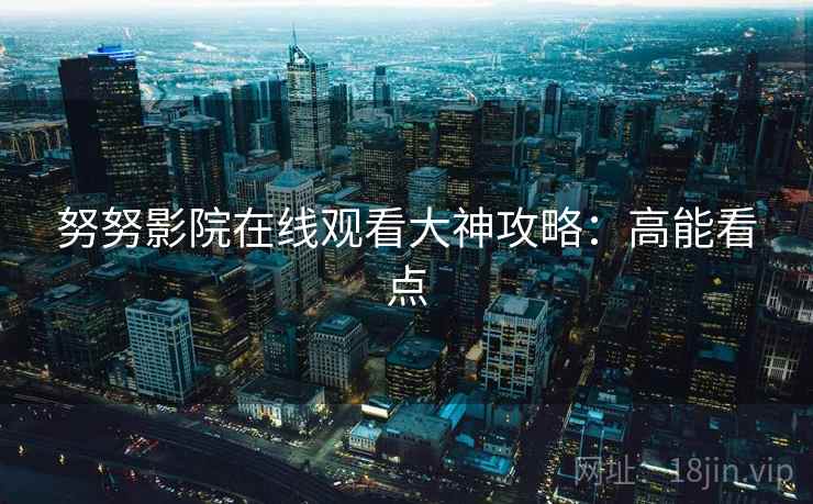 努努影院在线观看大神攻略：高能看点