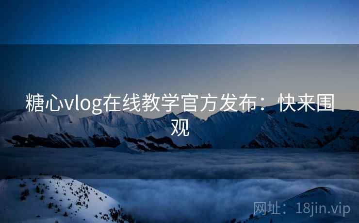 糖心vlog在线教学官方发布：快来围观