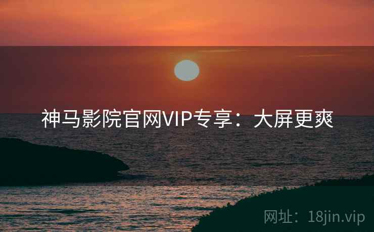 神马影院官网VIP专享：大屏更爽