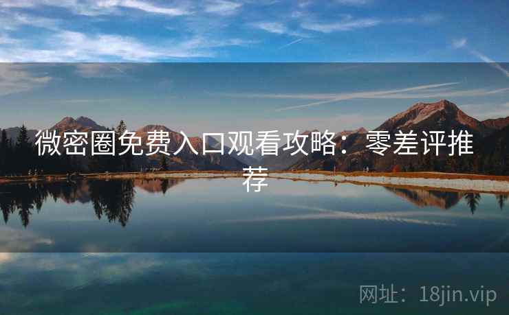 微密圈免费入口观看攻略:零差评推荐 微密圈免费入口观看攻略:零差评推荐