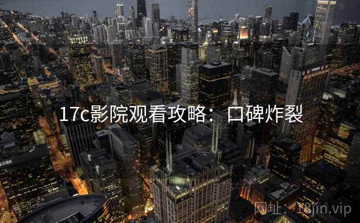 17c影院观看攻略:口碑炸裂 17c影院观看攻略:口碑炸裂